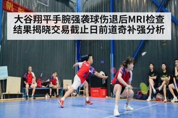 大谷翔平手腕强袭球伤退后MRI检查结果揭晓交易截止日前道奇补强分析