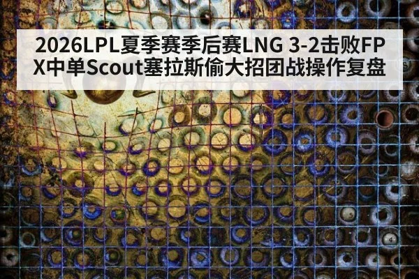 2026LPL夏季赛季后赛LNG 3-2击败FPX中单Scout塞拉斯偷大招团战操作复盘