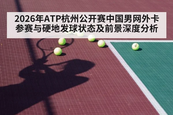 2026年ATP杭州公开赛中国男网外卡参赛与硬地发球状态及前景深度分析