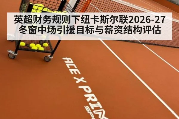 英超财务规则下纽卡斯尔联2026-27冬窗中场引援目标与薪资结构评估