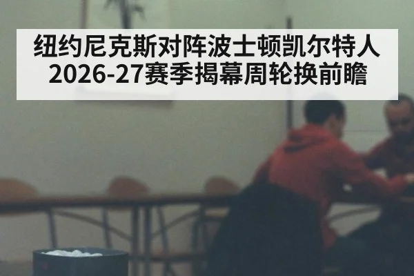 纽约尼克斯对阵波士顿凯尔特人 2026-27赛季揭幕周轮换前瞻