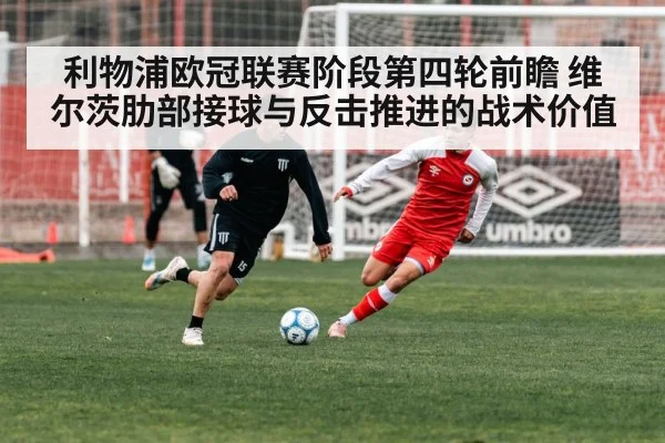 利物浦欧冠联赛阶段第四轮前瞻 维尔茨肋部接球与反击推进的战术价值